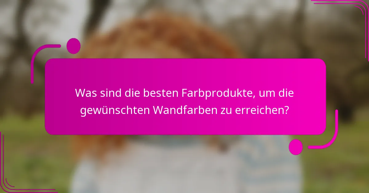 Was sind die besten Farbprodukte, um die gewünschten Wandfarben zu erreichen?