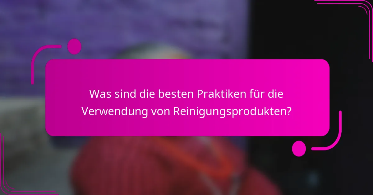 Was sind die besten Praktiken für die Verwendung von Reinigungsprodukten?