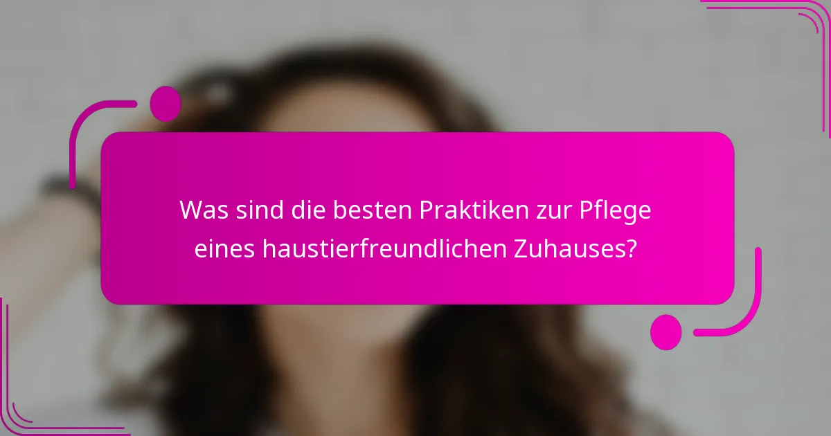 Was sind die besten Praktiken zur Pflege eines haustierfreundlichen Zuhauses?