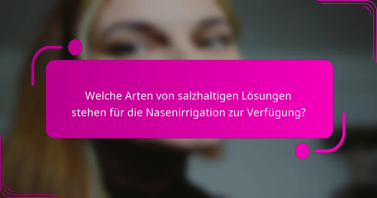 Welche Arten von salzhaltigen Lösungen stehen für die Nasenirrigation zur Verfügung?