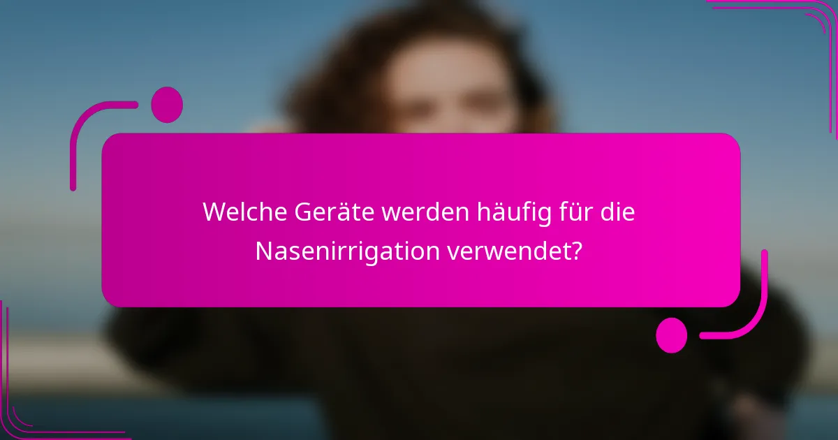 Welche Geräte werden häufig für die Nasenirrigation verwendet?
