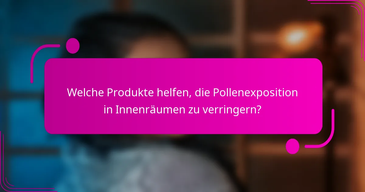 Welche Produkte helfen, die Pollenexposition in Innenräumen zu verringern?