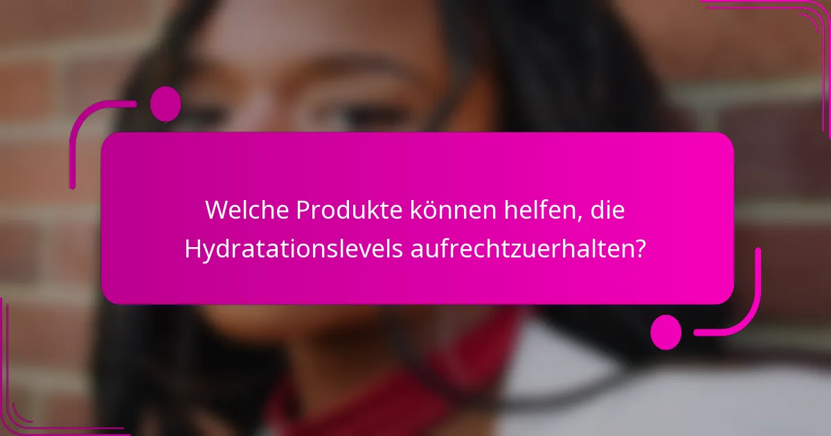 Welche Produkte können helfen, die Hydratationslevels aufrechtzuerhalten?