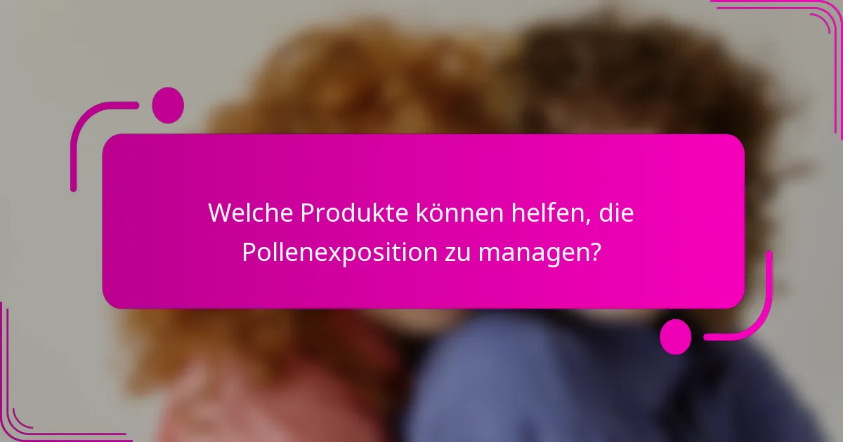 Welche Produkte können helfen, die Pollenexposition zu managen?