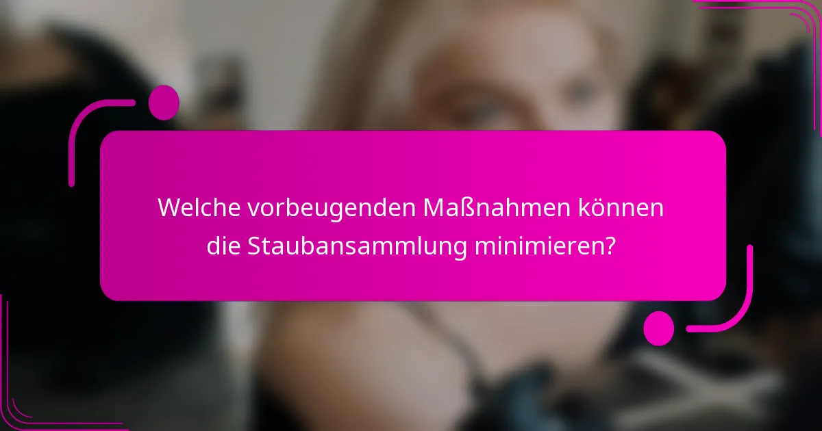 Welche vorbeugenden Maßnahmen können die Staubansammlung minimieren?