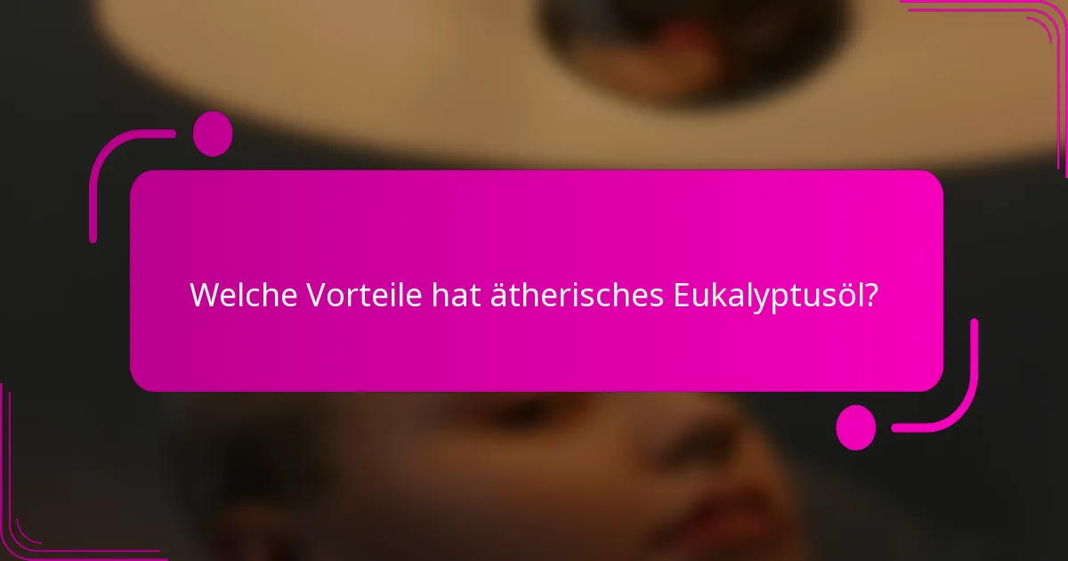 Welche Vorteile hat ätherisches Eukalyptusöl?