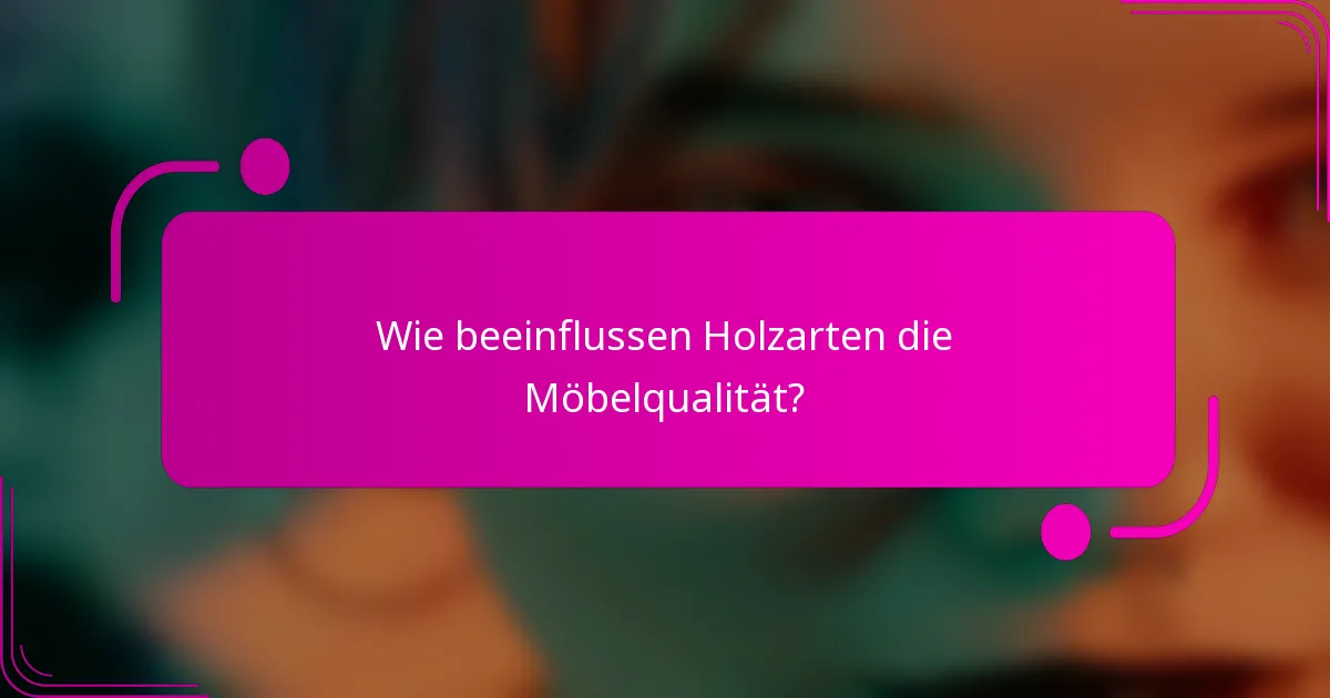Wie beeinflussen Holzarten die Möbelqualität?