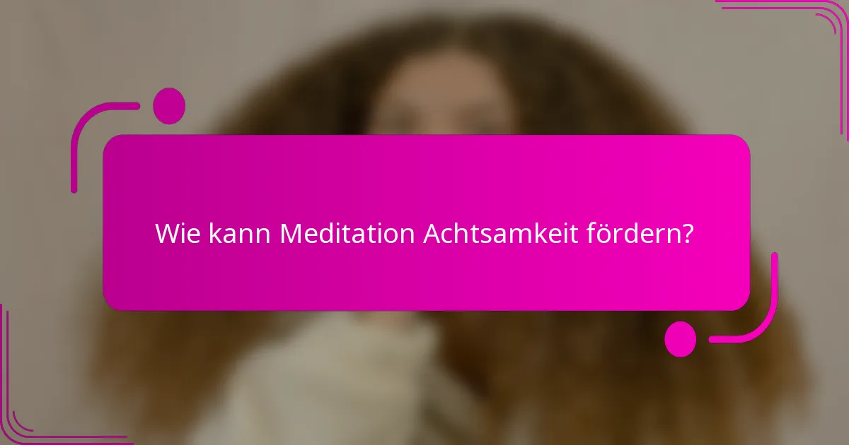 Wie kann Meditation Achtsamkeit fördern?