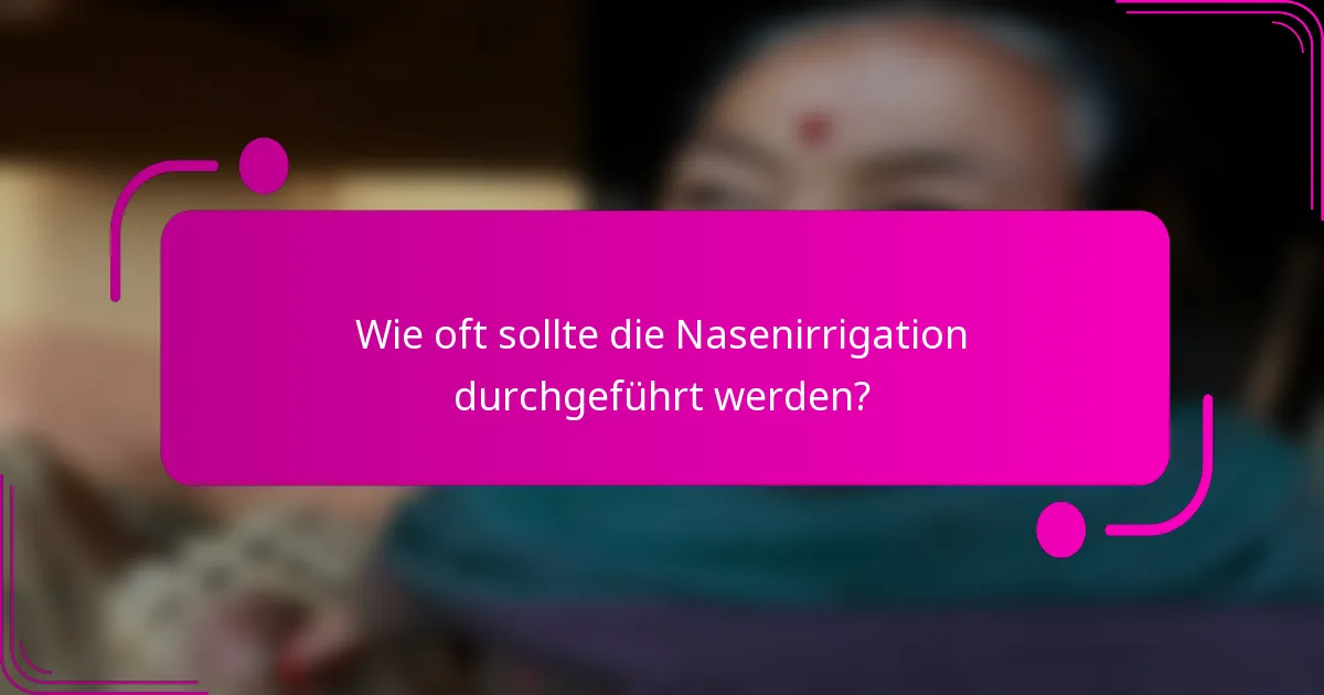 Wie oft sollte die Nasenirrigation durchgeführt werden?