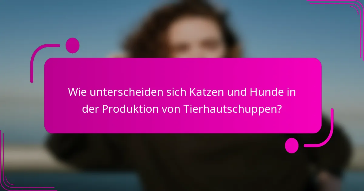 Wie unterscheiden sich Katzen und Hunde in der Produktion von Tierhautschuppen?