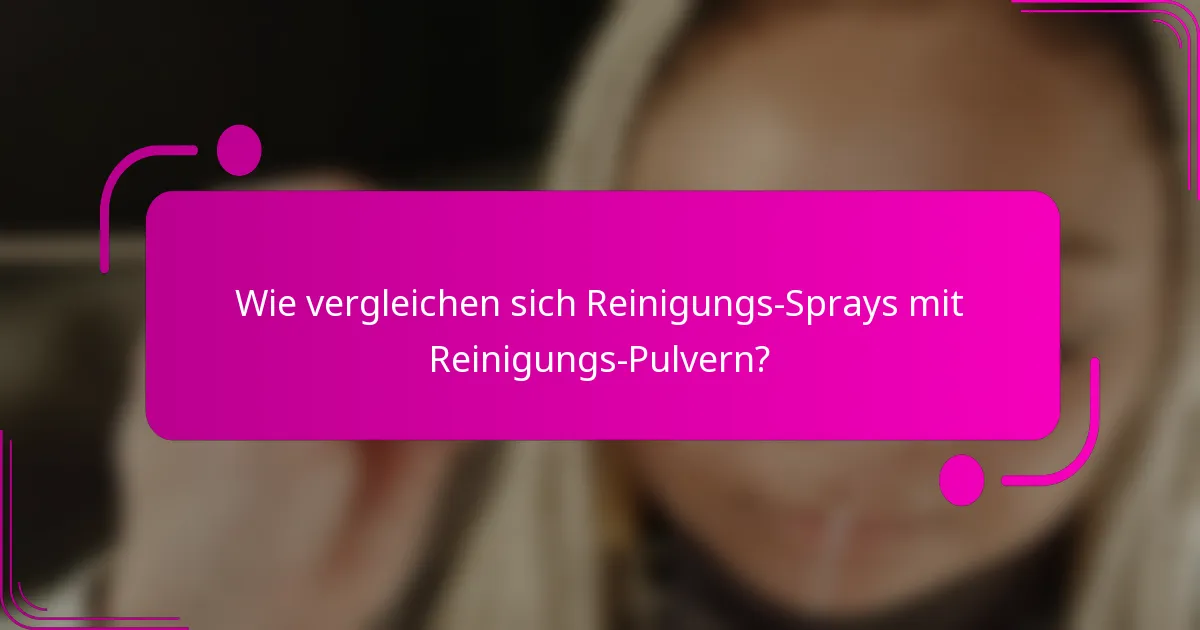Wie vergleichen sich Reinigungs-Sprays mit Reinigungs-Pulvern?