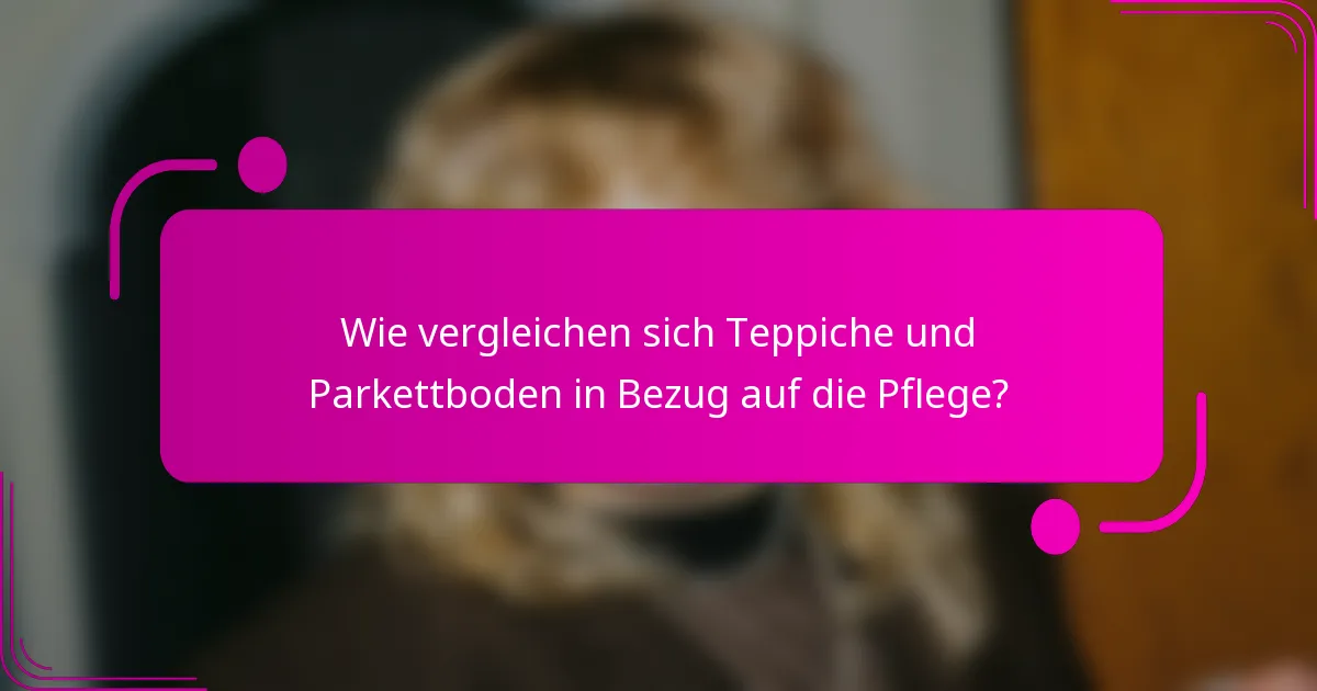 Wie vergleichen sich Teppiche und Parkettboden in Bezug auf die Pflege?